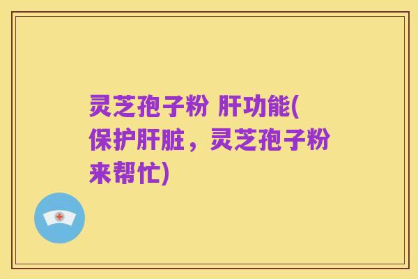 灵芝孢子粉 肝功能(保护肝脏，灵芝孢子粉来帮忙)