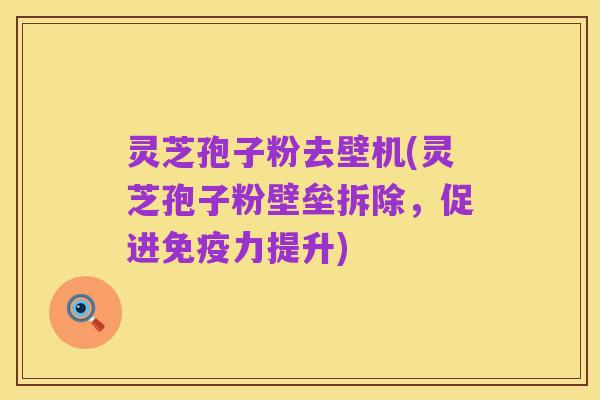 灵芝孢子粉去壁机(灵芝孢子粉壁垒拆除,促进免疫力提升)
