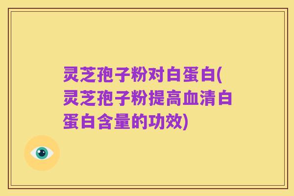 灵芝孢子粉对白蛋白(灵芝孢子粉提高血清白蛋白含量的功效)