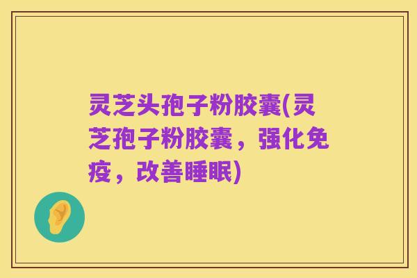 灵芝头孢子粉胶囊(灵芝孢子粉胶囊,强化免疫,改善睡眠)