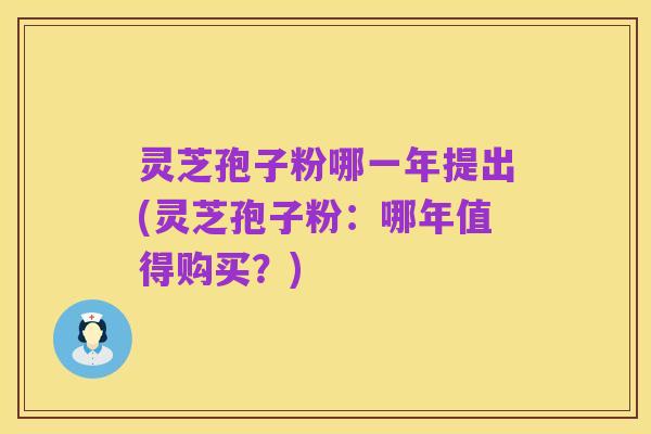 灵芝孢子粉哪一年提出(灵芝孢子粉：哪年值得购买？)