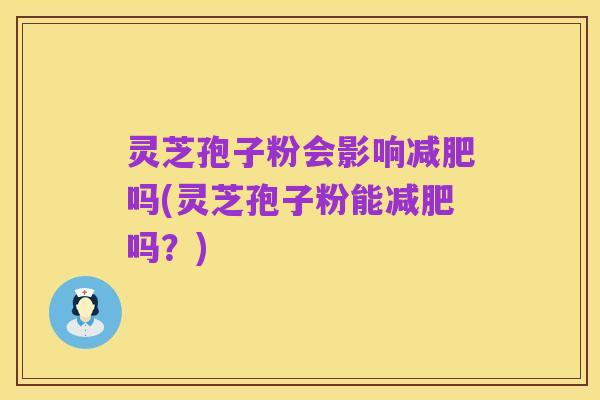 灵芝孢子粉会影响减肥吗(灵芝孢子粉能减肥吗?)