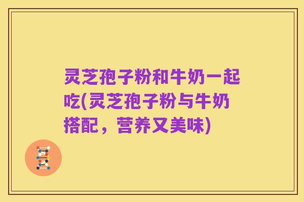 灵芝孢子粉和牛奶一起吃(灵芝孢子粉与牛奶搭配，营养又美味)
