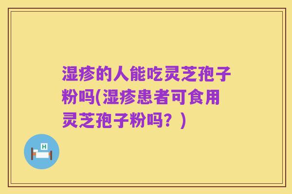 湿疹的人能吃灵芝孢子粉吗(湿疹患者可食用灵芝孢子粉吗?)