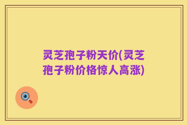 灵芝孢子粉天价(灵芝孢子粉价格惊人高涨)