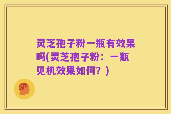 灵芝孢子粉一瓶有效果吗(灵芝孢子粉:一瓶见机效果如何?)