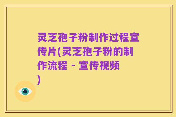 灵芝孢子粉制作过程宣传片(灵芝孢子粉的制作流程 - 宣传视频)