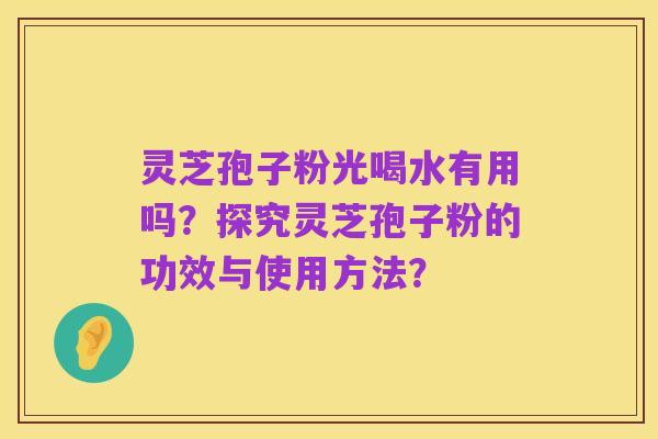 灵芝孢子粉光喝水有用吗?探究灵芝孢子粉的功效与使用方法?