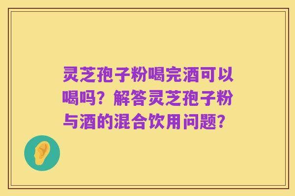灵芝孢子粉喝完酒可以喝吗？解答灵芝孢子粉与酒的混合饮用问题？