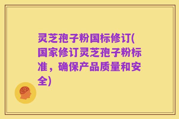 灵芝孢子粉国标修订(国家修订灵芝孢子粉标准,确保产品质量和安全)
