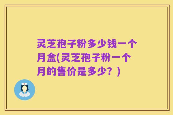 灵芝孢子粉多少钱一个月盒(灵芝孢子粉一个月的售价是多少?)