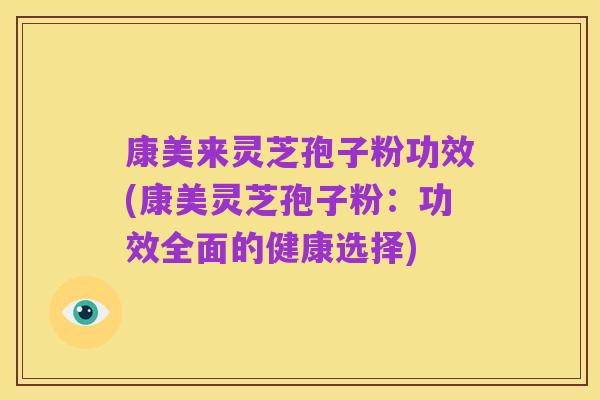 康美来灵芝孢子粉功效(康美灵芝孢子粉：功效全面的健康选择)