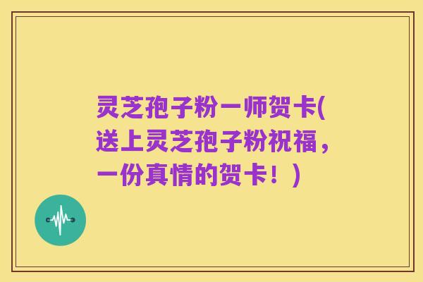 灵芝孢子粉一师贺卡(送上灵芝孢子粉祝福，一份真情的贺卡！)