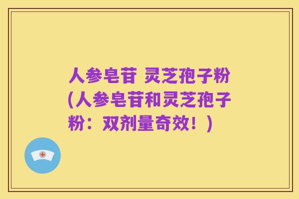 人参皂苷 灵芝孢子粉(人参皂苷和灵芝孢子粉:双剂量奇效!)