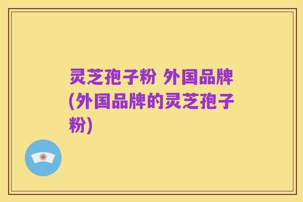 灵芝孢子粉 外国品牌(外国品牌的灵芝孢子粉)