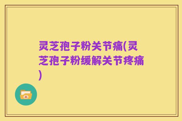 灵芝孢子粉关节痛(灵芝孢子粉缓解关节疼痛)