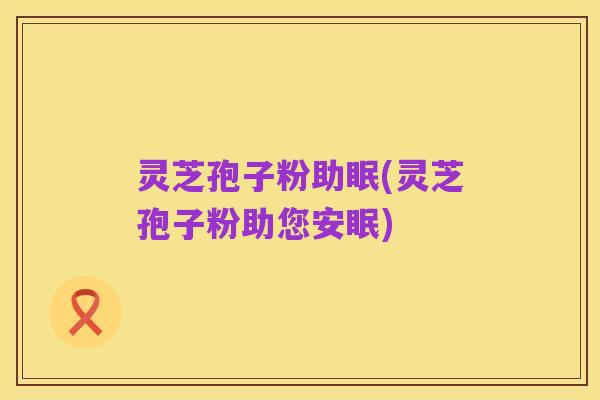 灵芝孢子粉助眠(灵芝孢子粉助您安眠)