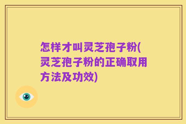 怎样才叫灵芝孢子粉(灵芝孢子粉的正确取用方法及功效)
