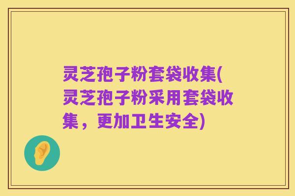 灵芝孢子粉套袋收集(灵芝孢子粉采用套袋收集,更加卫生安全)
