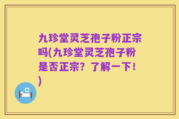 九珍堂灵芝孢子粉正宗吗(九珍堂灵芝孢子粉是否正宗?了解一下!)
