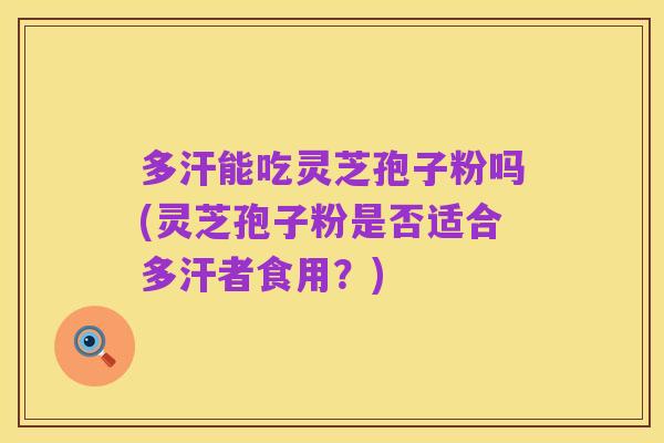 多汗能吃灵芝孢子粉吗(灵芝孢子粉是否适合多汗者食用?)