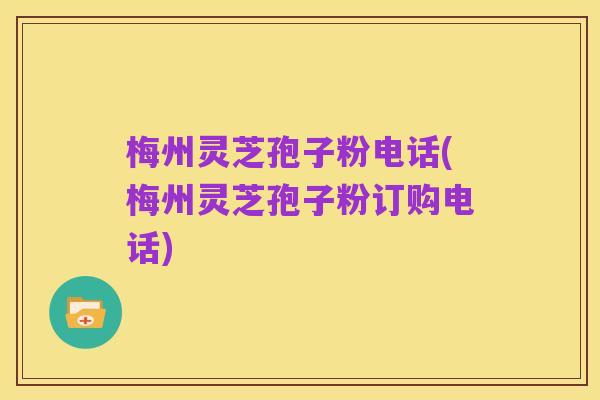 梅州灵芝孢子粉电话(梅州灵芝孢子粉订购电话)