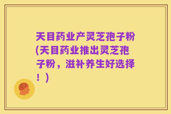 天目药业产灵芝孢子粉(天目药业推出灵芝孢子粉，滋补养生好选择！)