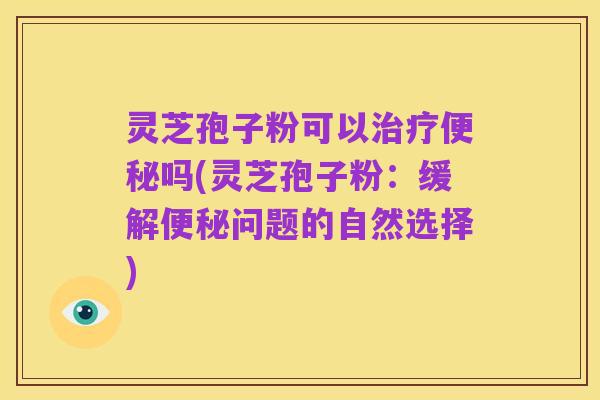 灵芝孢子粉可以治疗便秘吗(灵芝孢子粉:缓解便秘问题的自然选择)