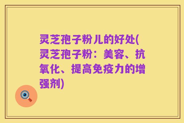 灵芝孢子粉儿的好处(灵芝孢子粉：美容、抗氧化、提高免疫力的增强剂)