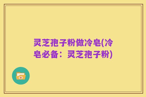 灵芝孢子粉做冷皂(冷皂必备:灵芝孢子粉)