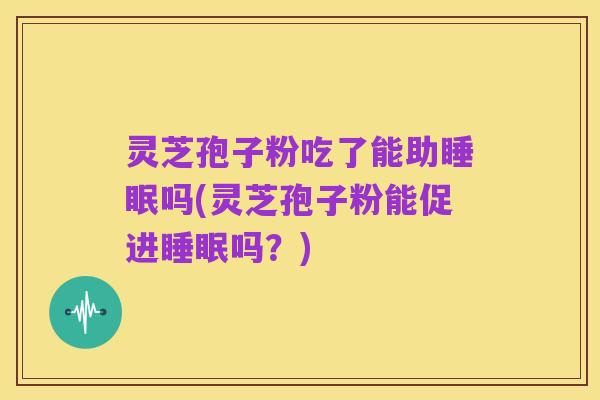 灵芝孢子粉吃了能助睡眠吗(灵芝孢子粉能促进睡眠吗？)
