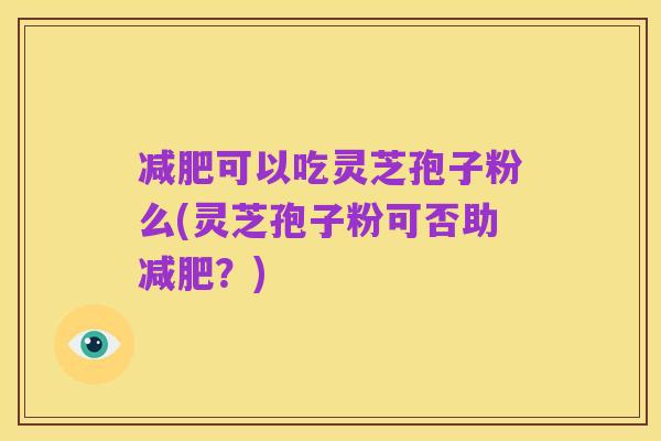 减肥可以吃灵芝孢子粉么(灵芝孢子粉可否助减肥？)