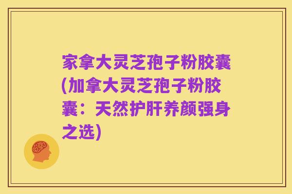 家拿大灵芝孢子粉胶囊(加拿大灵芝孢子粉胶囊:天然护肝养颜强身之选)