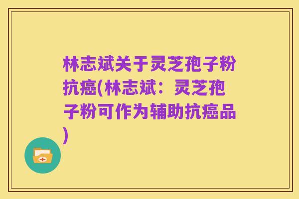 林志斌关于灵芝孢子粉抗癌(林志斌:灵芝孢子粉可作为辅助抗癌品)
