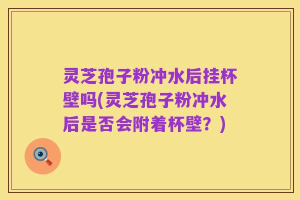 灵芝孢子粉冲水后挂杯壁吗(灵芝孢子粉冲水后是否会附着杯壁?)