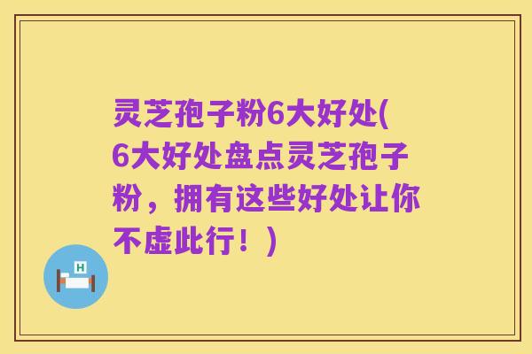 灵芝孢子粉6大好处(6大好处盘点灵芝孢子粉,拥有这些好处让你不虚此行!)