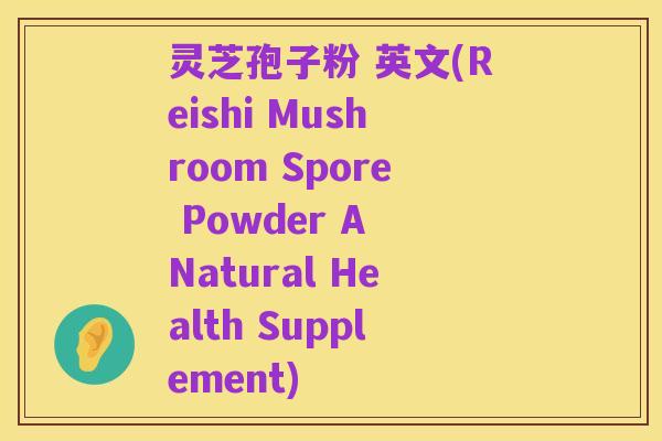 灵芝孢子粉 英文(Reishi Mushroom Spore Powder A Natural Health Supplement)
