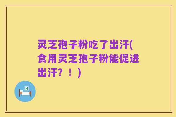 灵芝孢子粉吃了出汗(食用灵芝孢子粉能促进出汗?!)