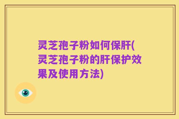 灵芝孢子粉如何保肝(灵芝孢子粉的肝保护效果及使用方法)