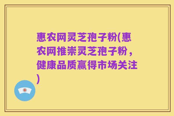 惠农网灵芝孢子粉(惠农网推崇灵芝孢子粉，健康品质赢得市场关注)