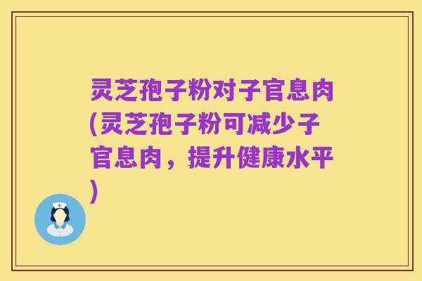 灵芝孢子粉对子官息肉(灵芝孢子粉可减少子官息肉,提升健康水平)