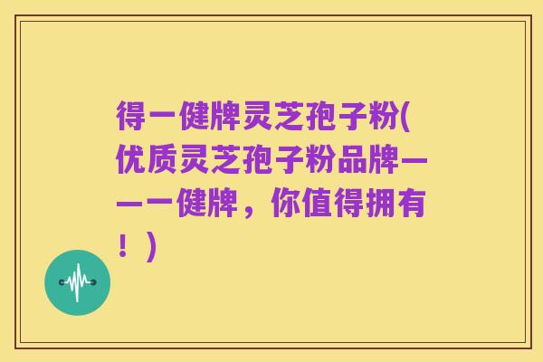 得一健牌灵芝孢子粉(优质灵芝孢子粉品牌——一健牌,你值得拥有!)