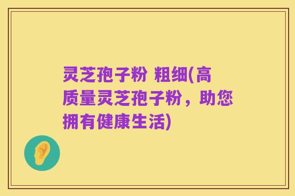 灵芝孢子粉 粗细(高质量灵芝孢子粉,助您拥有健康生活)