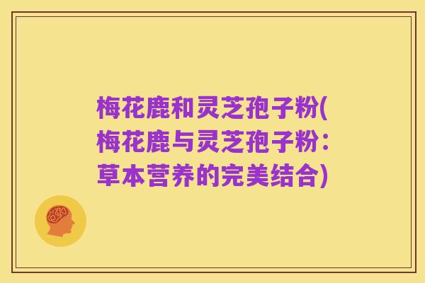 梅花鹿和灵芝孢子粉(梅花鹿与灵芝孢子粉：草本营养的完美结合)