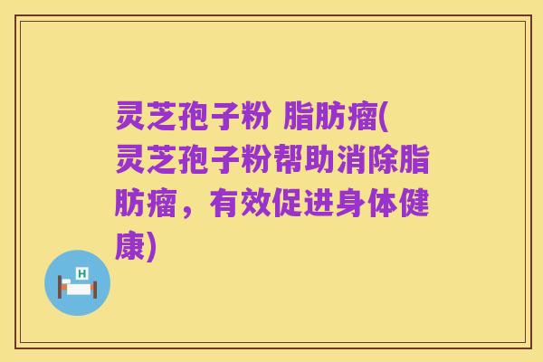 灵芝孢子粉 脂肪瘤(灵芝孢子粉帮助消除脂肪瘤,有效促进身体健康)