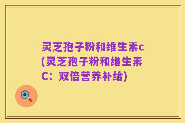 灵芝孢子粉和维生素c(灵芝孢子粉和维生素C：双倍营养补给)