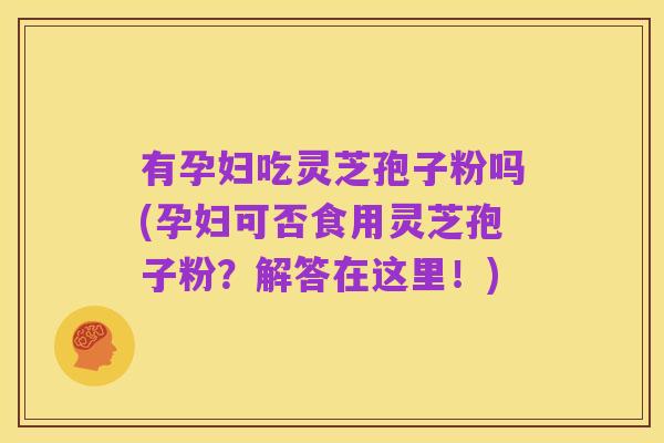 有孕妇吃灵芝孢子粉吗(孕妇可否食用灵芝孢子粉？解答在这里！)