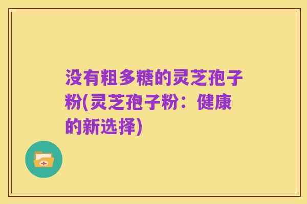 没有粗多糖的灵芝孢子粉(灵芝孢子粉:健康的新选择)