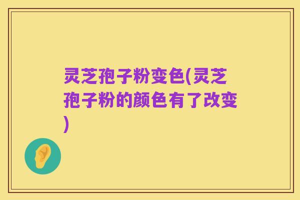灵芝孢子粉变色(灵芝孢子粉的颜色有了改变)