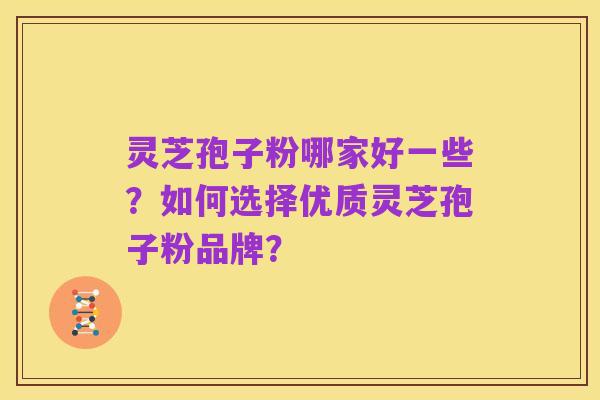 灵芝孢子粉哪家好一些？如何选择优质灵芝孢子粉品牌？